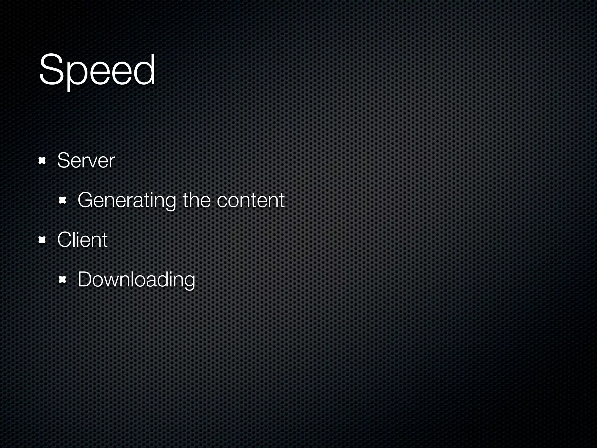 Speed	
Server
  Generating the content
Client
  Downloading
 