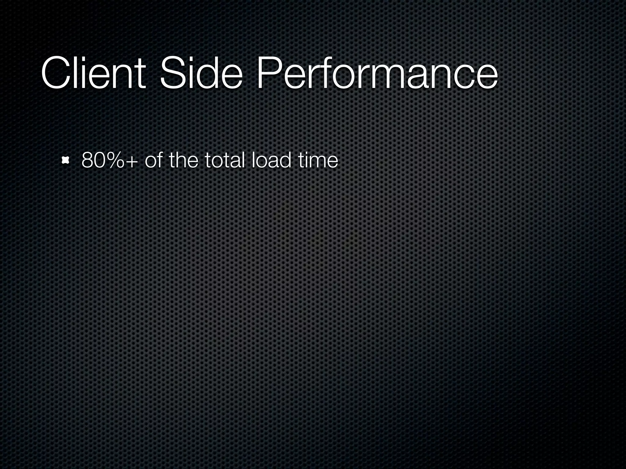 Client Side Performance
  80%+ of the total load time
 