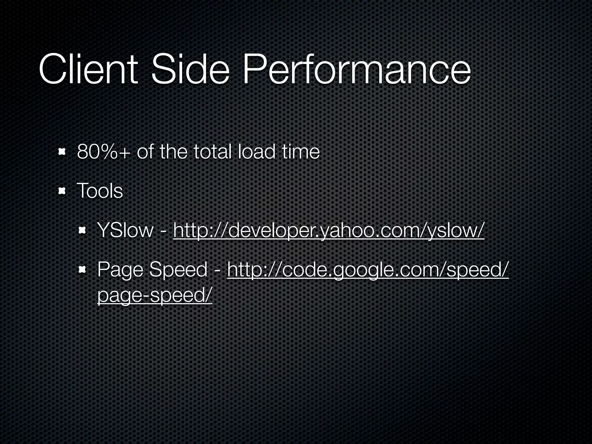 Client Side Performance
  80%+ of the total load time
  Tools
    YSlow - http://developer.yahoo.com/yslow/
    Page Speed - http://code.google.com/speed/
    page-speed/
 