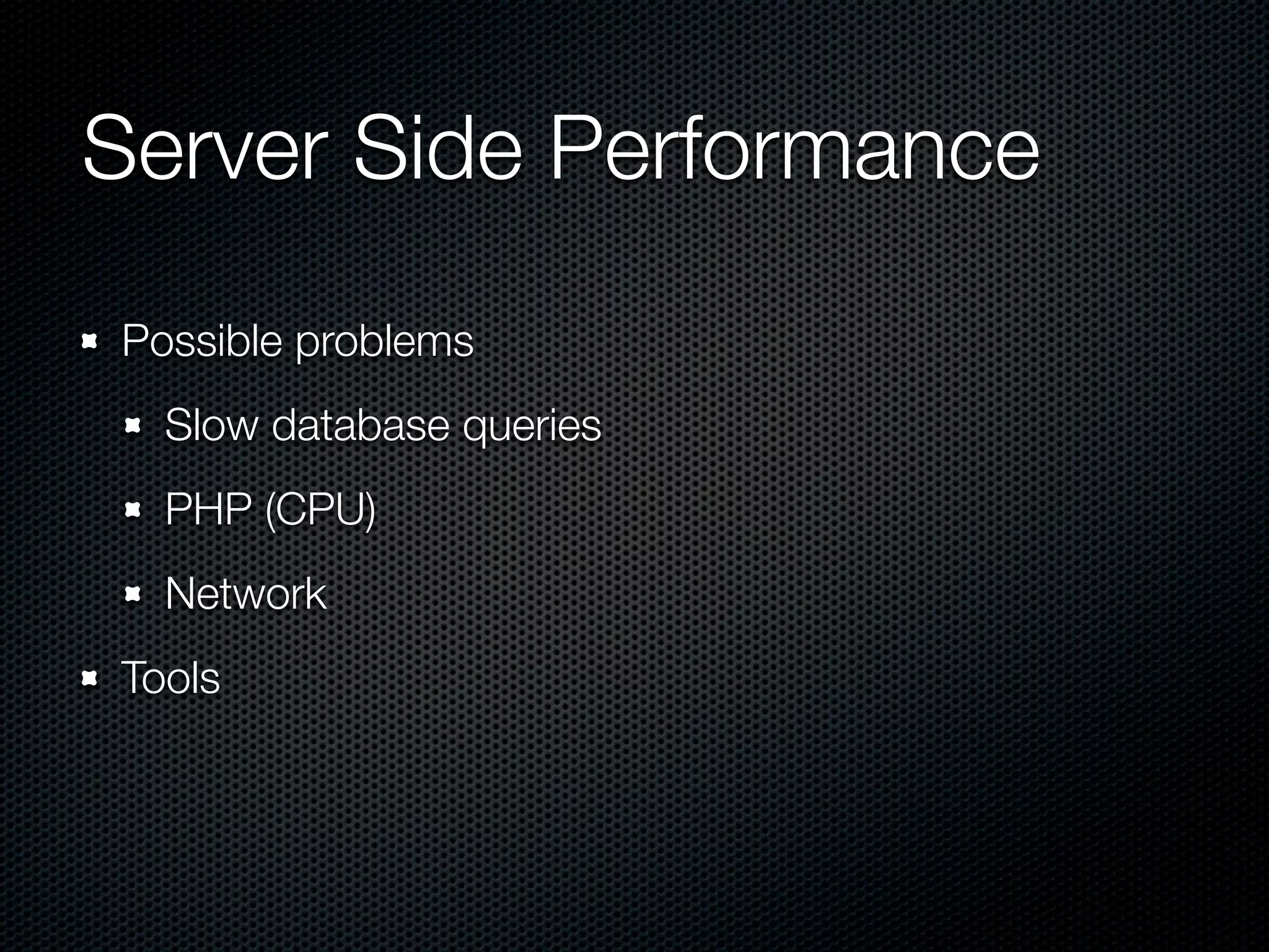 Server Side Performance
Possible problems
  Slow database queries
  PHP (CPU)
  Network
Tools
 