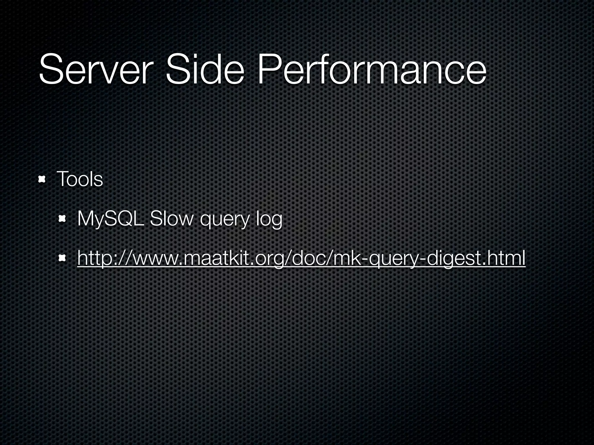 Server Side Performance	

Tools
  MySQL Slow query log
  http://www.maatkit.org/doc/mk-query-digest.html
 