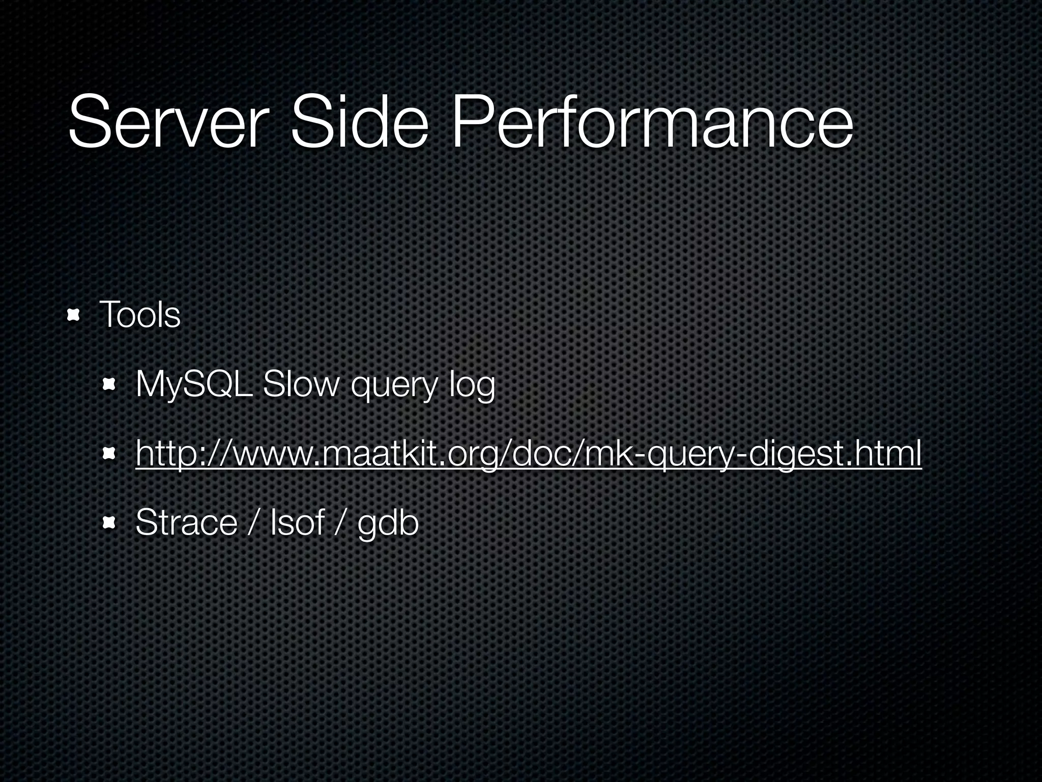 Server Side Performance	

Tools
  MySQL Slow query log
  http://www.maatkit.org/doc/mk-query-digest.html
  Strace / lsof / gdb
 