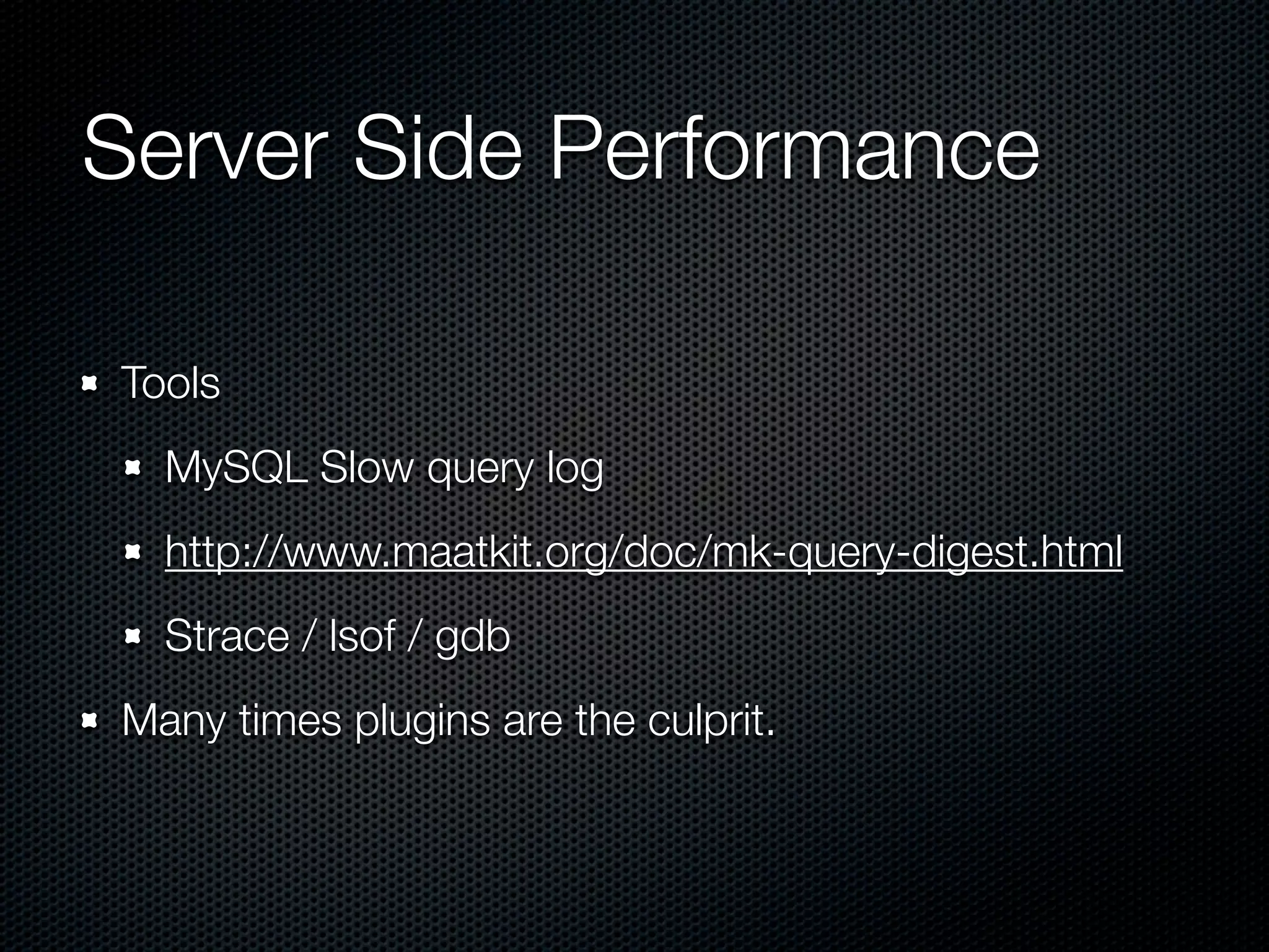 Server Side Performance	

Tools
  MySQL Slow query log
  http://www.maatkit.org/doc/mk-query-digest.html
  Strace / lsof / gdb
Many times plugins are the culprit.
 