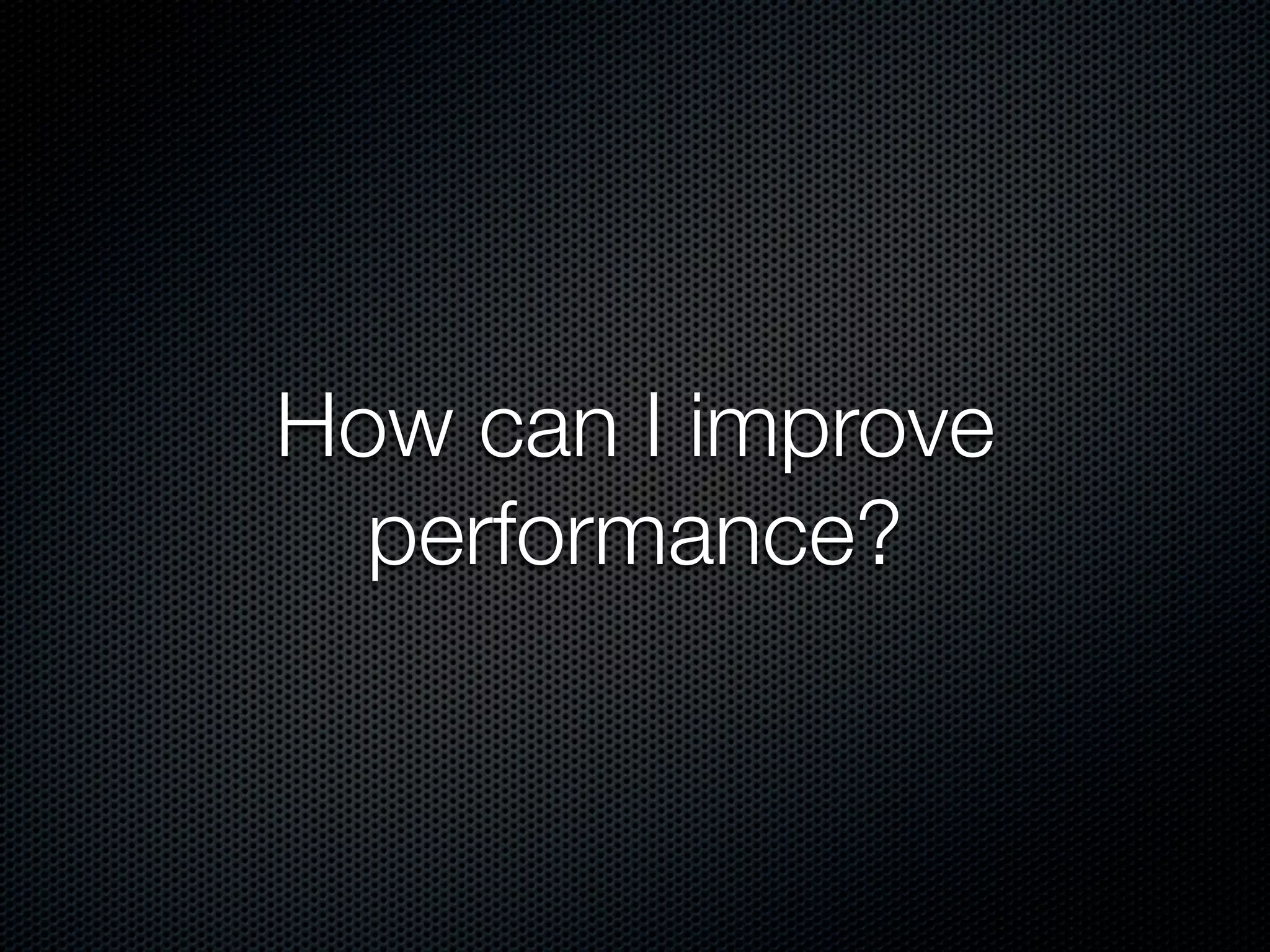 How can I improve
  performance?
 