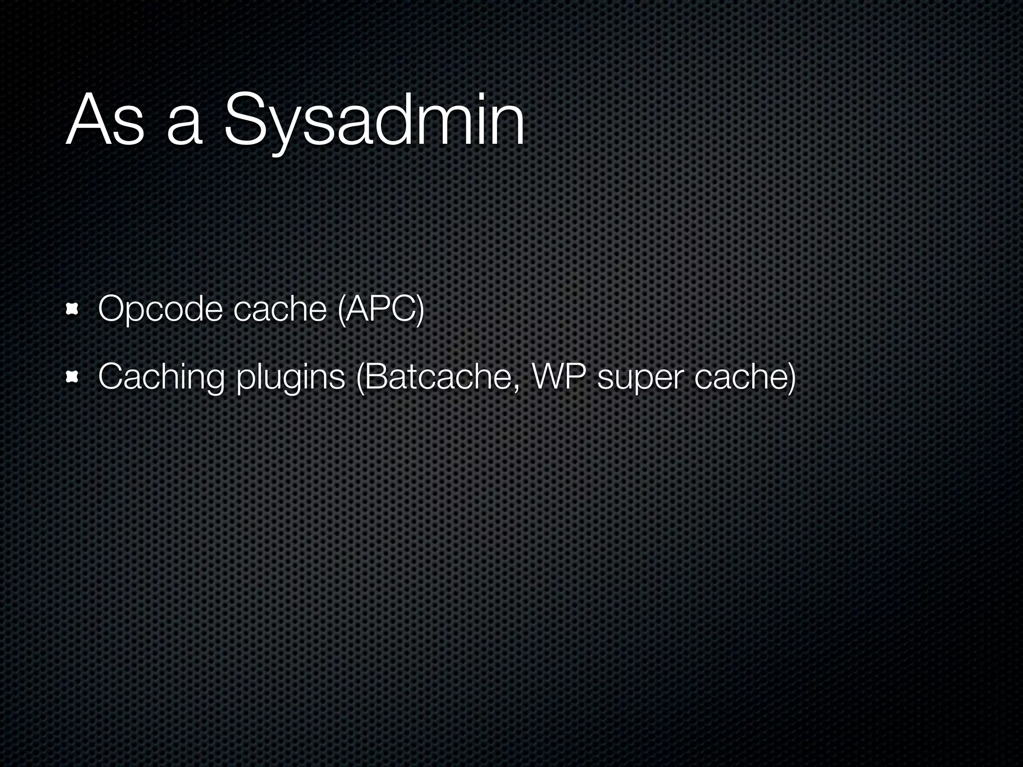 As a Sysadmin

Opcode cache (APC)
Caching plugins (Batcache, WP super cache)
 