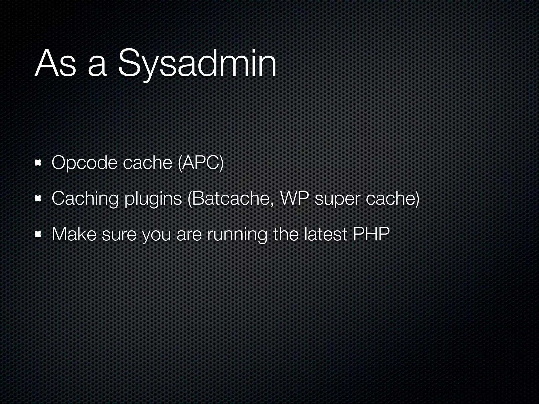 As a Sysadmin

Opcode cache (APC)
Caching plugins (Batcache, WP super cache)
Make sure you are running the latest PHP
 