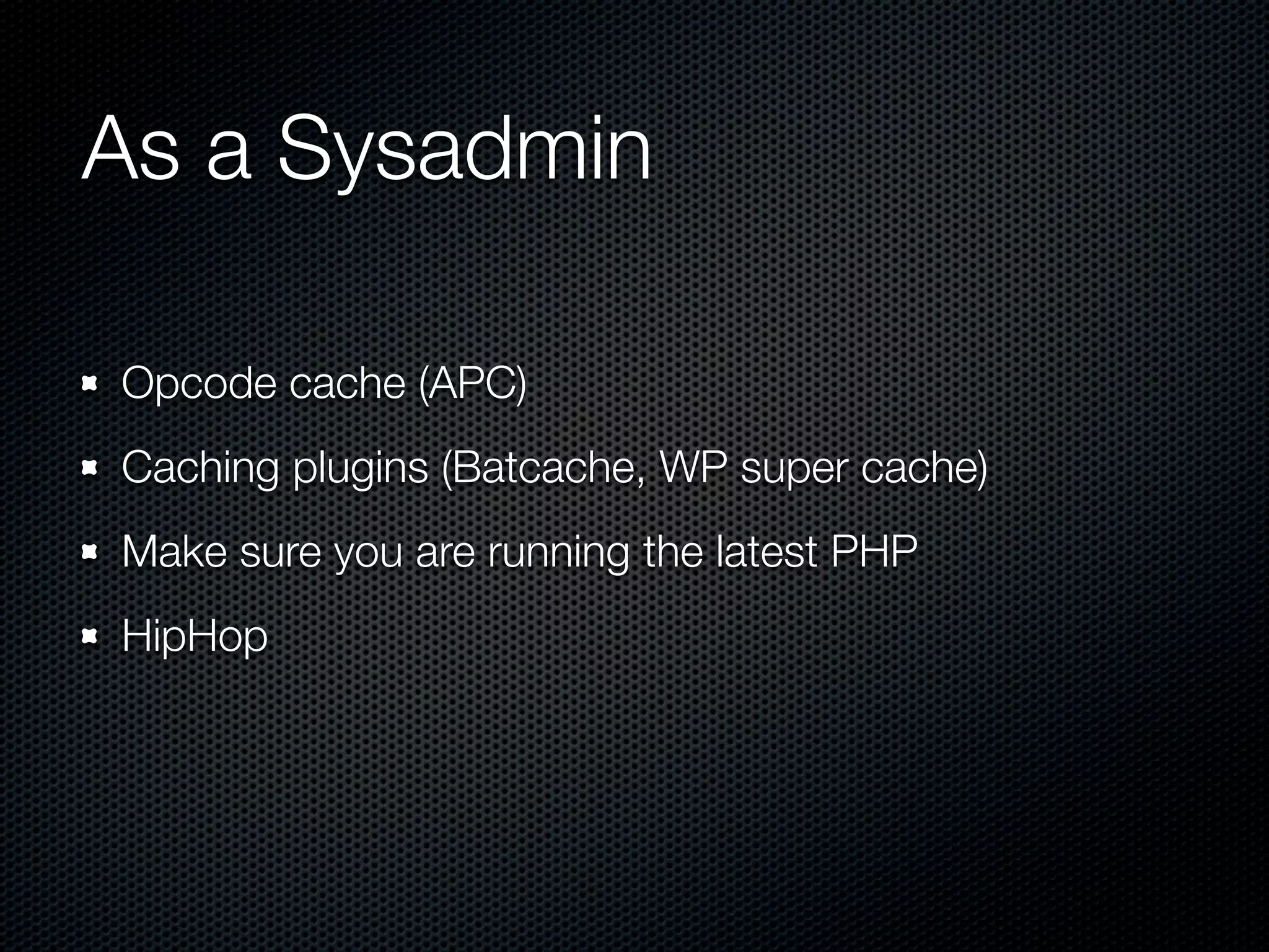 As a Sysadmin

Opcode cache (APC)
Caching plugins (Batcache, WP super cache)
Make sure you are running the latest PHP
HipHop
 