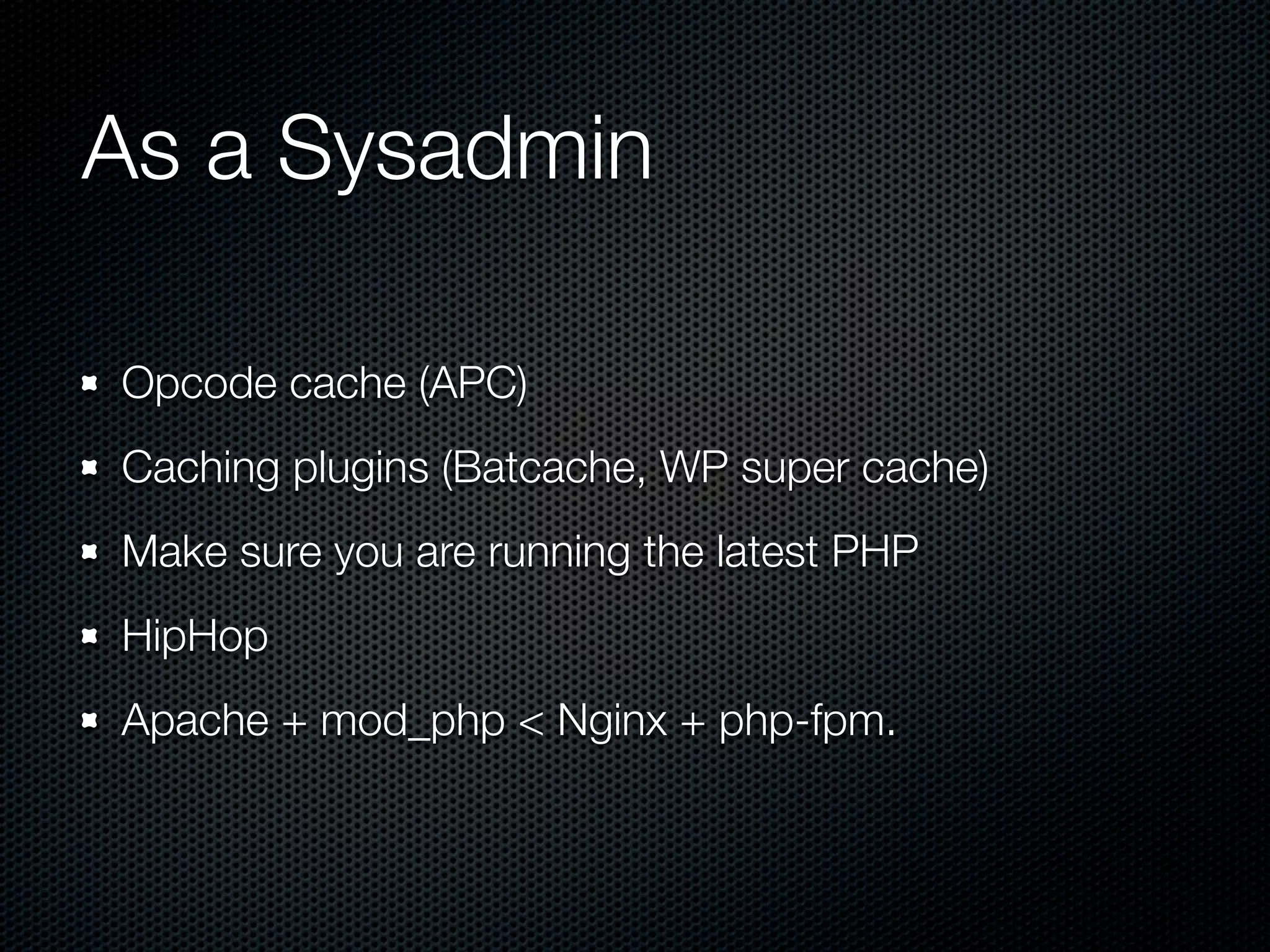 As a Sysadmin

Opcode cache (APC)
Caching plugins (Batcache, WP super cache)
Make sure you are running the latest PHP
HipHop
Apache + mod_php < Nginx + php-fpm.
 
