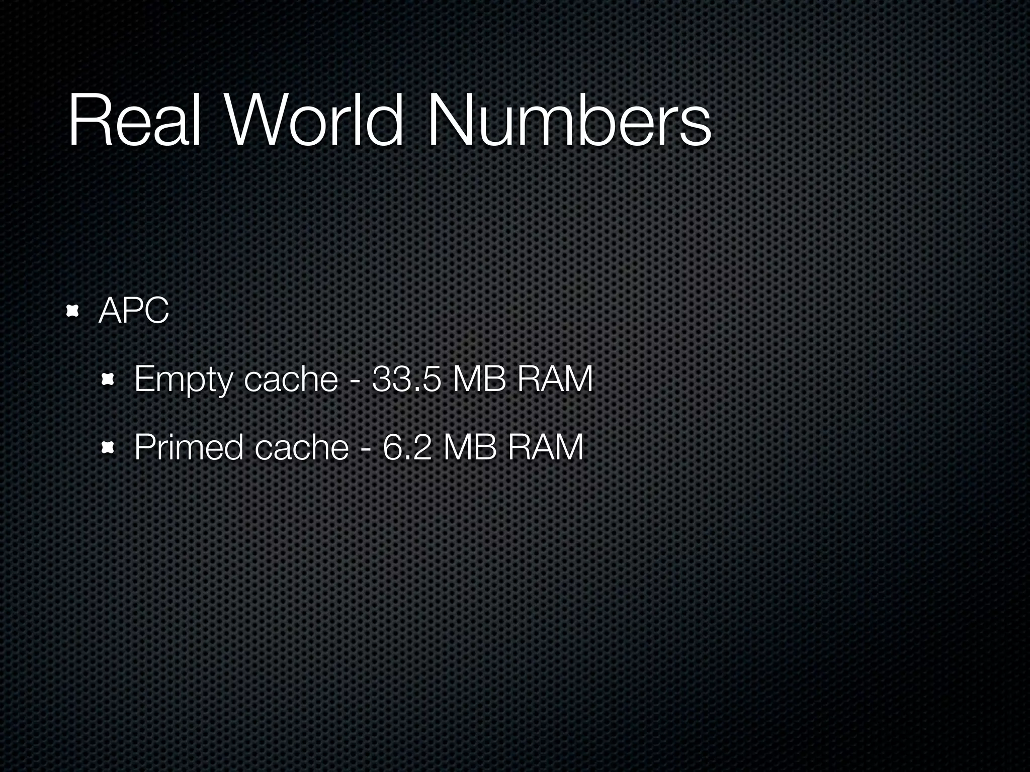 Real World Numbers	

APC
 Empty cache - 33.5 MB RAM
 Primed cache - 6.2 MB RAM
 