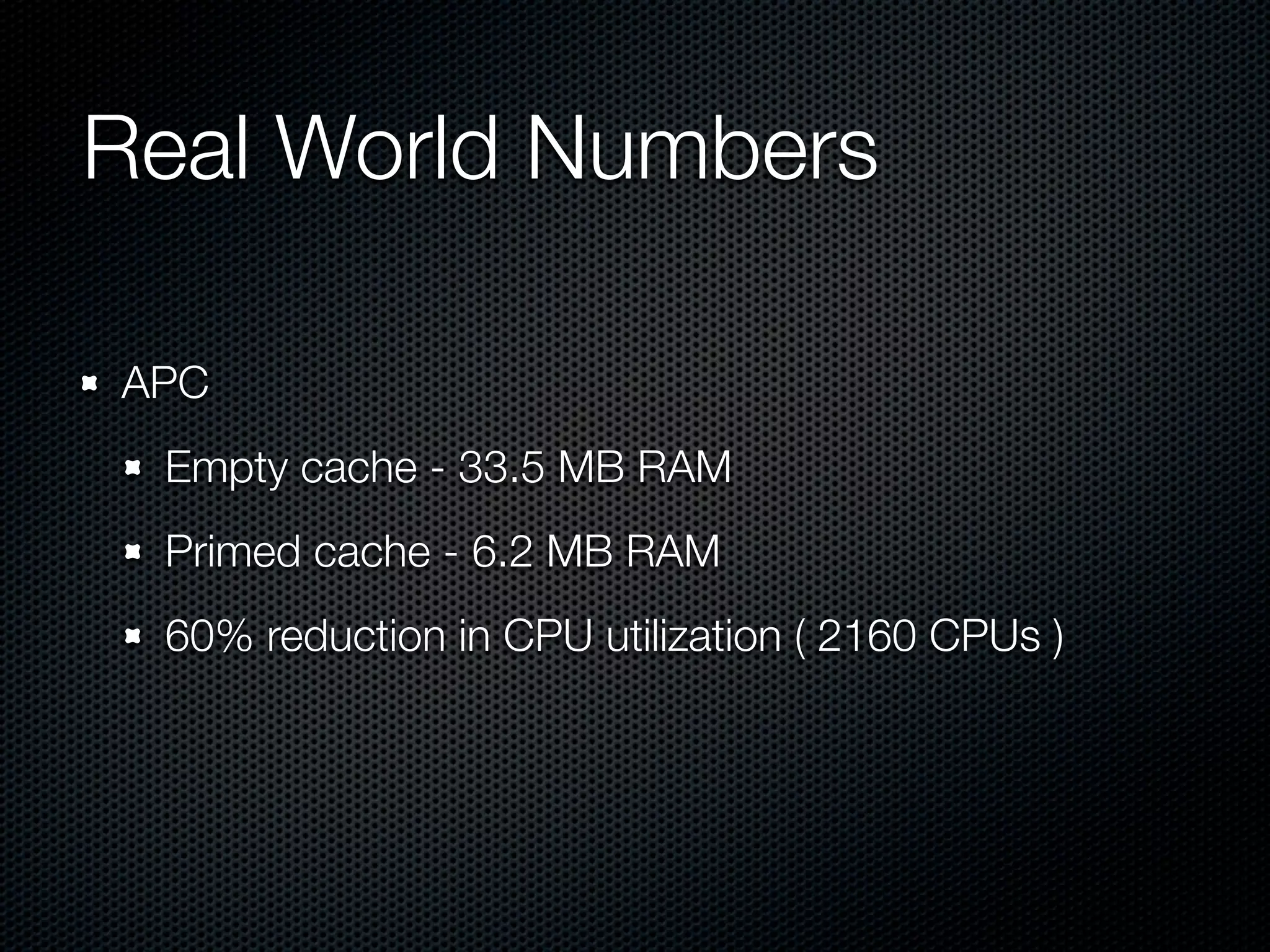 Real World Numbers	

APC
 Empty cache - 33.5 MB RAM
 Primed cache - 6.2 MB RAM
 60% reduction in CPU utilization ( 2160 CPUs )
 