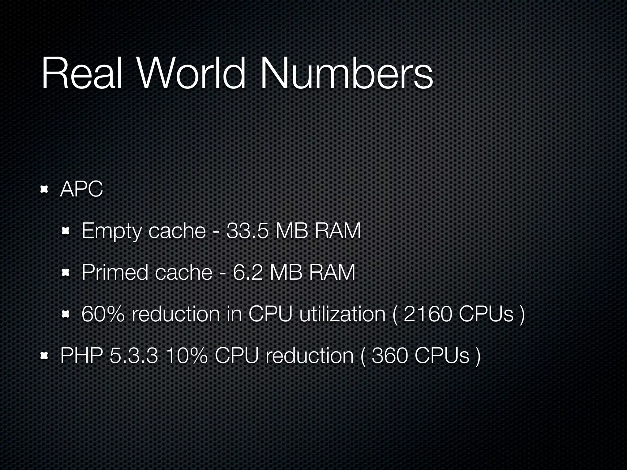 Real World Numbers	

APC
  Empty cache - 33.5 MB RAM
  Primed cache - 6.2 MB RAM
  60% reduction in CPU utilization ( 2160 CPUs )
PHP 5.3.3 10% CPU reduction ( 360 CPUs )
 