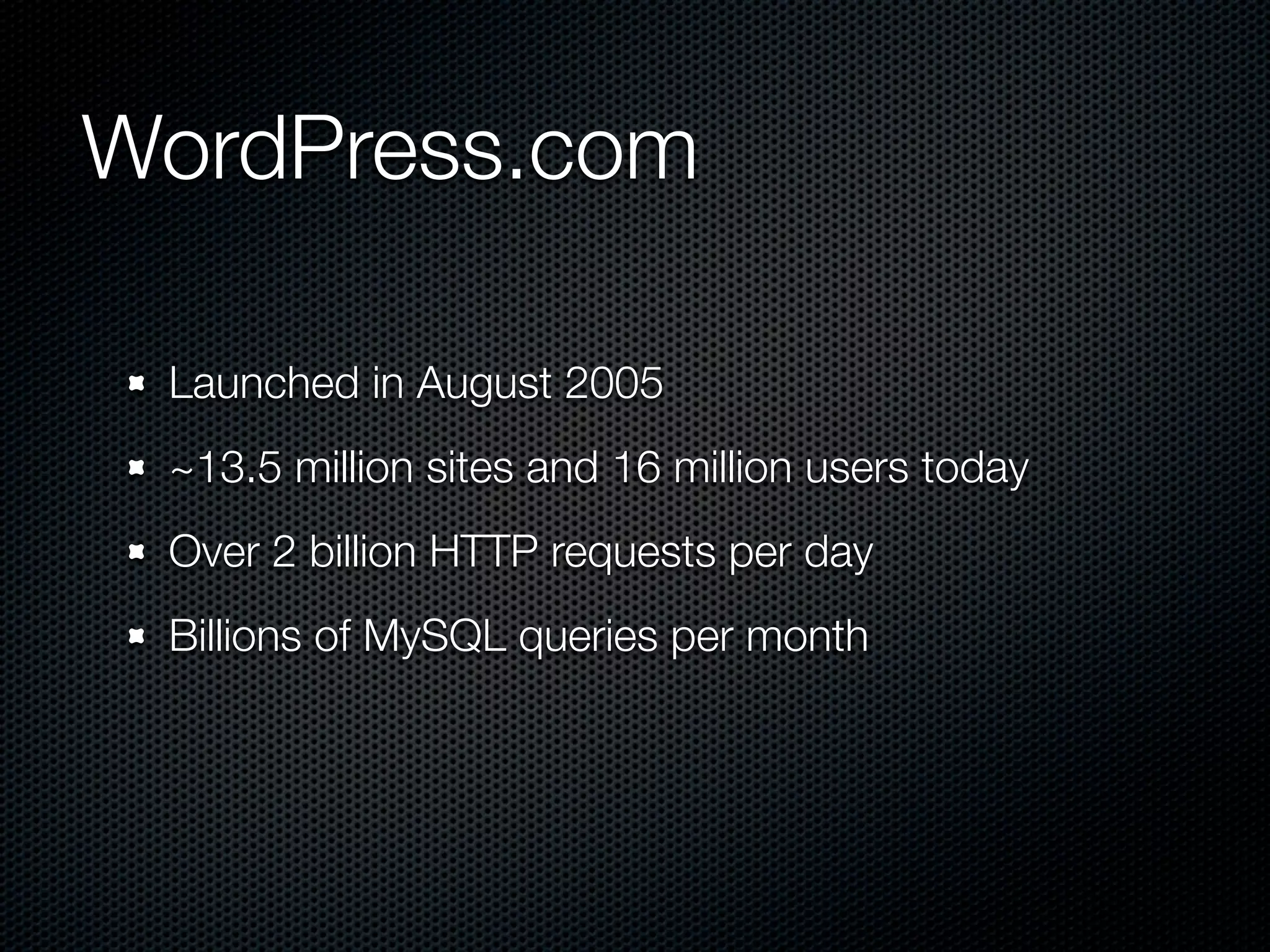 WordPress.com

 Launched in August 2005
 ~13.5 million sites and 16 million users today
 Over 2 billion HTTP requests per day
 Billions of MySQL queries per month
 