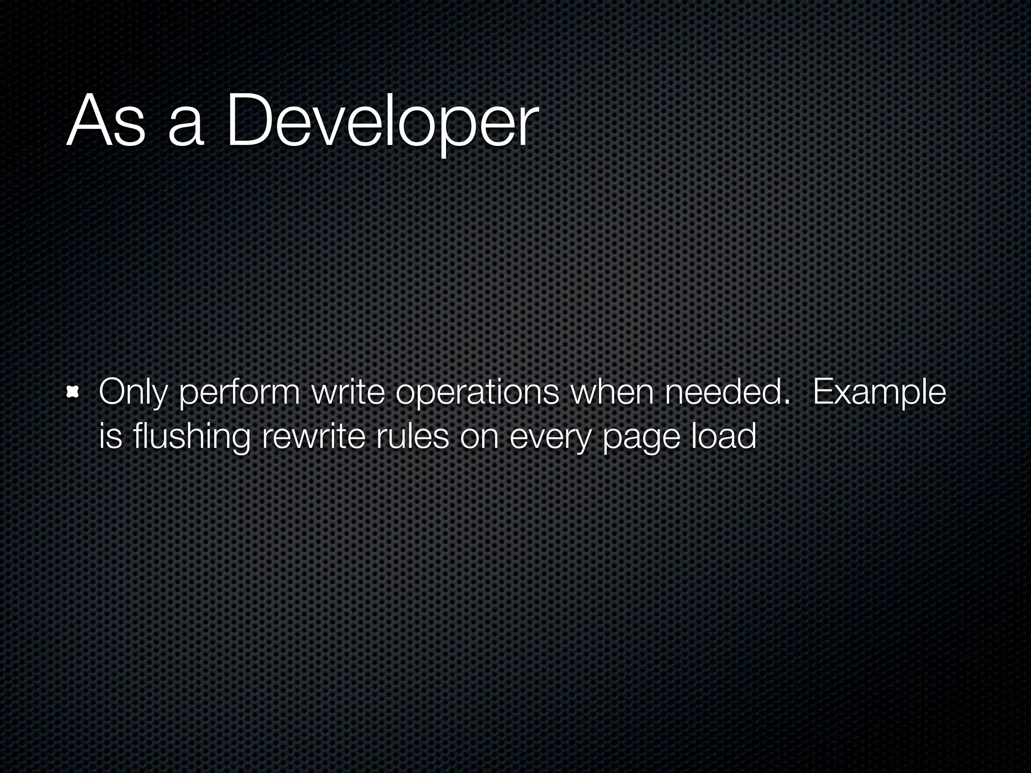 As a Developer


Only perform write operations when needed. Example
is ﬂushing rewrite rules on every page load
 