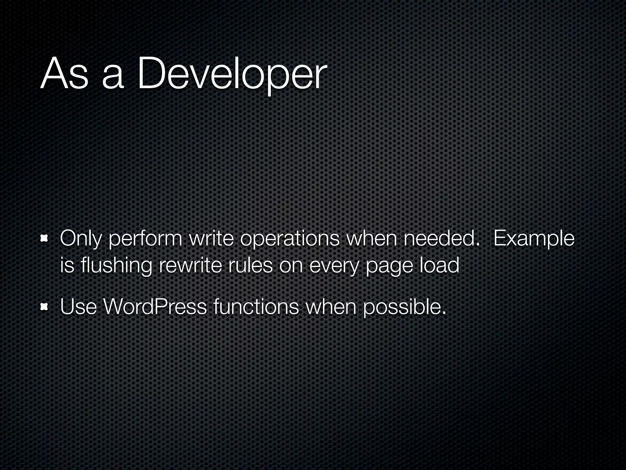 As a Developer


Only perform write operations when needed. Example
is ﬂushing rewrite rules on every page load
Use WordPress functions when possible.
 