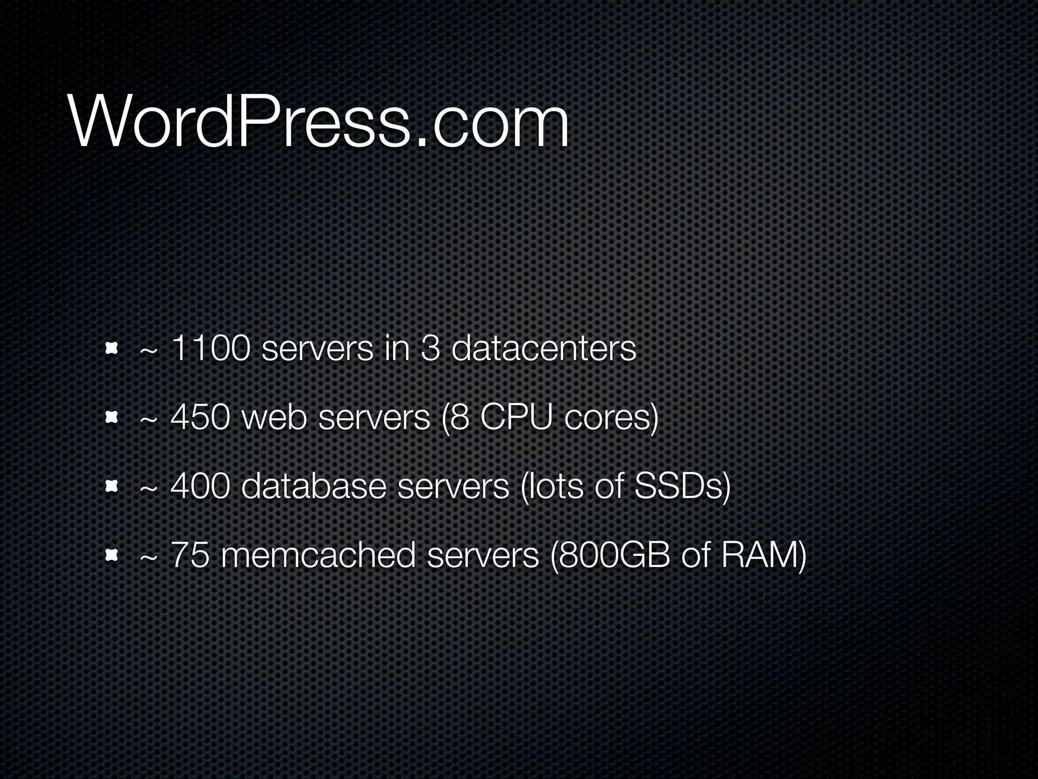 WordPress.com

 ~ 1100 servers in 3 datacenters
 ~ 450 web servers (8 CPU cores)
 ~ 400 database servers (lots of SSDs)
 ~ 75 memcached servers (800GB of RAM)
 