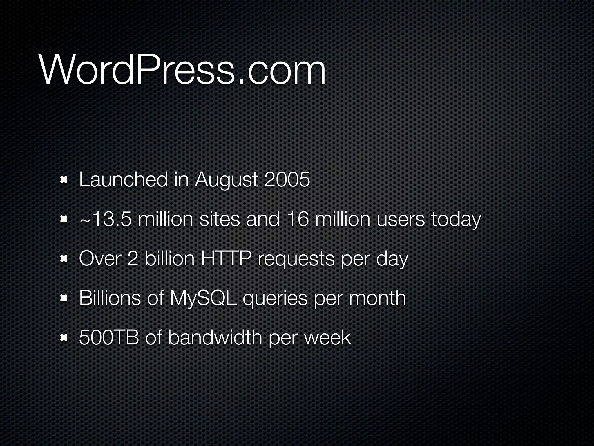 WordPress.com

 Launched in August 2005
 ~13.5 million sites and 16 million users today
 Over 2 billion HTTP requests per day
 Billions of MySQL queries per month
 500TB of bandwidth per week
 