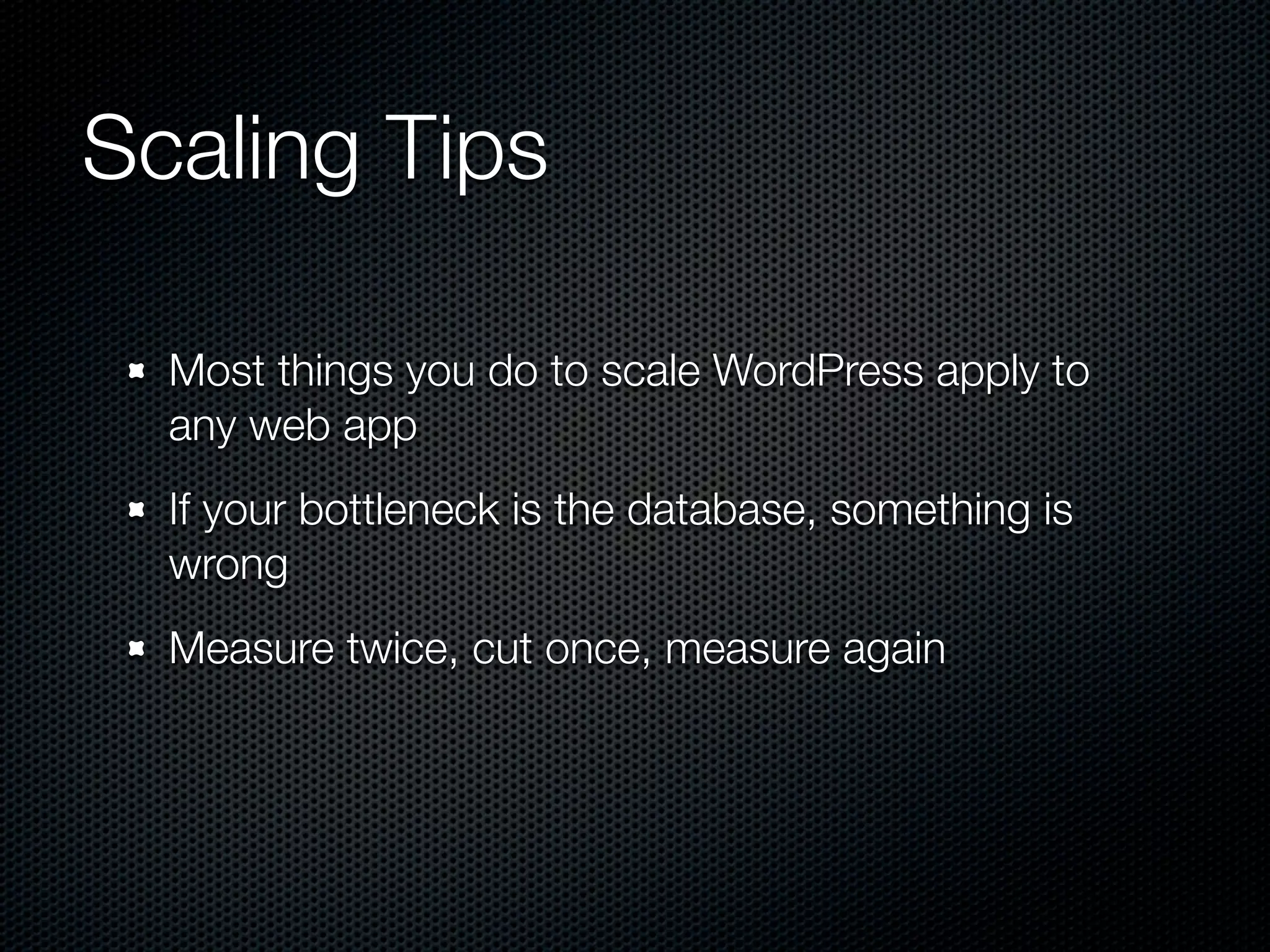 Scaling Tips

  Most things you do to scale WordPress apply to
  any web app
  If your bottleneck is the database, something is
  wrong
  Measure twice, cut once, measure again
 
