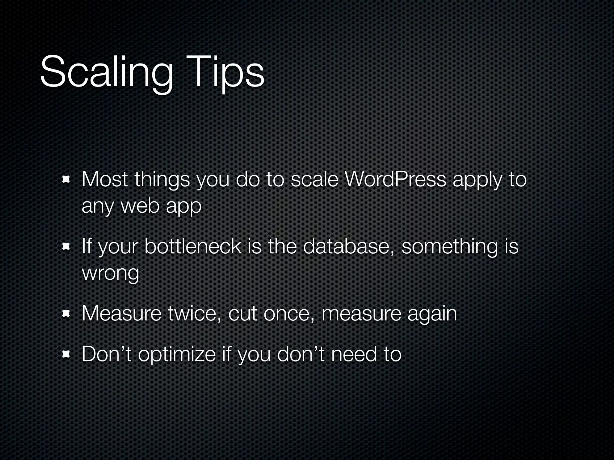 Scaling Tips

  Most things you do to scale WordPress apply to
  any web app
  If your bottleneck is the database, something is
  wrong
  Measure twice, cut once, measure again
  Don’t optimize if you don’t need to
 