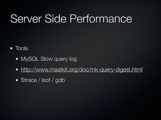 Server Side Performance	

Tools
  MySQL Slow query log
  http://www.maatkit.org/doc/mk-query-digest.html
  Strace / lsof / gdb
 