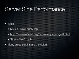 Server Side Performance	

Tools
  MySQL Slow query log
  http://www.maatkit.org/doc/mk-query-digest.html
  Strace / lsof / gdb
Many times plugins are the culprit.
 
