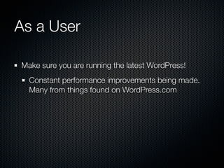 As a User

Make sure you are running the latest WordPress!
  Constant performance improvements being made.
  Many from things found on WordPress.com
 