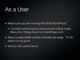 As a User

Make sure you are running the latest WordPress!
  Constant performance improvements being made.
  Many from things found on WordPress.com
Show a reasonable number of posts per page. 10-25
seems to be good
Monitor site performance
 