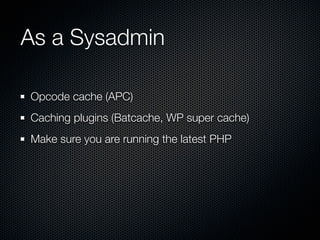 As a Sysadmin

Opcode cache (APC)
Caching plugins (Batcache, WP super cache)
Make sure you are running the latest PHP
 