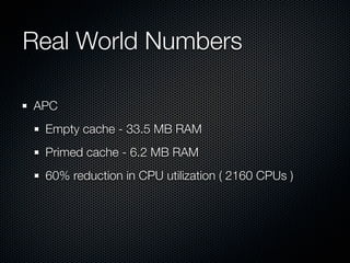 Real World Numbers	

APC
 Empty cache - 33.5 MB RAM
 Primed cache - 6.2 MB RAM
 60% reduction in CPU utilization ( 2160 CPUs )
 