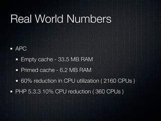 Real World Numbers	

APC
  Empty cache - 33.5 MB RAM
  Primed cache - 6.2 MB RAM
  60% reduction in CPU utilization ( 2160 CPUs )
PHP 5.3.3 10% CPU reduction ( 360 CPUs )
 