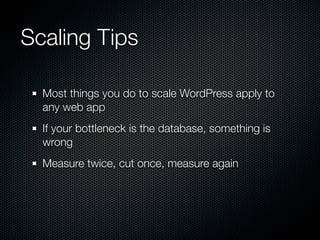 Scaling Tips

  Most things you do to scale WordPress apply to
  any web app
  If your bottleneck is the database, something is
  wrong
  Measure twice, cut once, measure again
 