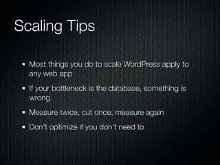 Scaling Tips

  Most things you do to scale WordPress apply to
  any web app
  If your bottleneck is the database, something is
  wrong
  Measure twice, cut once, measure again
  Don’t optimize if you don’t need to
 