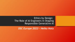 Ethics by Design:
The Role of AI Engineers in Shaping
Responsible Generative AI
DSC Europe 2023 – Heiko Hotz
 