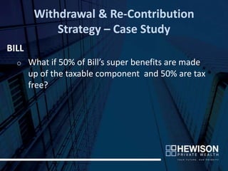 Withdrawal & Re-Contribution
            Strategy – Case Study
BILL
  o    What if 50% of Bill’s super benefits are made
       up of the taxable component and 50% are tax
       free?
 