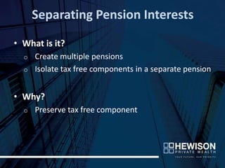 Separating Pension Interests

• What is it?
  o Create multiple pensions
  o Isolate tax free components in a separate pension



• Why?
  o   Preserve tax free component
 