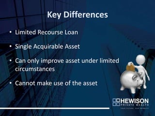 Key Differences
• Limited Recourse Loan

• Single Acquirable Asset

• Can only improve asset under limited
  circumstances

• Cannot make use of the asset
 