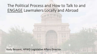 The Political Process and How to Talk to and
ENGAGE Lawmakers Locally and Abroad
Kody Bessent, HPWD Legislative Affairs Director
 