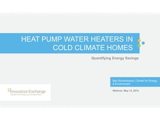HEAT PUMP WATER HEATERS IN
COLD CLIMATE HOMES
Quantifying Energy Savings
Ben Schoenbauer | Center for Energy
& Environment
Webinar: May 13, 2014
 