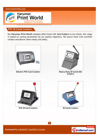 PVC ID Cards Cutters:

Our Hanuman Print World company offers Smart I.D. Card Cutters to our clients. Our range
is tested on various parameters by our quality inspectors. We source them from certified
vendors and deliver them timely and safely.




        Electric PVC Card Cutters                    Heavy Duty ID Cards Die
                                                            Cutters




           PVC ID Card Cutters                           ID Cards Cutters
 