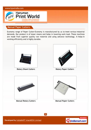 Manual Paper Cutters:

Economy range of Paper Cutter-Economy is manufactured by us to meet various industrial
demands. Our product is of lesser means and helps in lowering work load. These machines
are made from superior quality raw material and using advance technology. It helps in
working efficiently and is highly durable.




           Rotary Sheet Cutters                       Rotary Paper Cutters




          Manual Rotary Cutters                       Manual Paper Cutters
 
