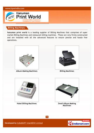 Billing Machines:

hanuman print world is a leading supplier of Billing Machines that comprises of super
market Billing Machines and restaurant billing machines . These are very firmly constructed
and are installed with all the advanced features to ensure precise and hassle free
operations.




          Album Making Machines                            Billing Machines




          Hotel Billing Machines                         Small Album Making
                                                              Machines
 