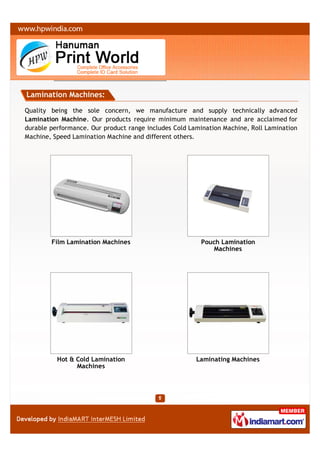 Lamination Machines:

Quality being the sole concern, we manufacture and supply technically advanced
Lamination Machine. Our products require minimum maintenance and are acclaimed for
durable performance. Our product range includes Cold Lamination Machine, Roll Lamination
Machine, Speed Lamination Machine and different others.




        Film Lamination Machines                        Pouch Lamination
                                                           Machines




          Hot & Cold Lamination                        Laminating Machines
                Machines
 