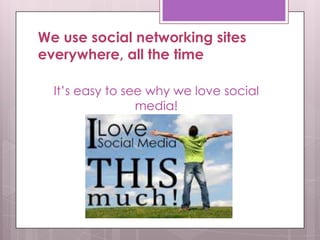 We use social networking sites
everywhere, all the time
It’s easy to see why we love social
media!
 