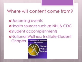 Where will content come from?
Upcoming events
Health sources such as NHI & CDC
Student accomplishments
National Wellness Institute-Student
Chapter
 
