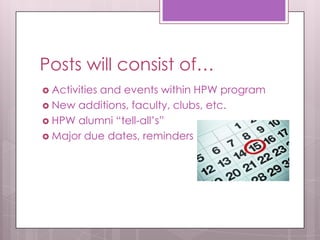 Posts will consist of…
 Activities and events within HPW program
 New additions, faculty, clubs, etc.
 HPW alumni “tell-all’s”
 Major due dates, reminders
 