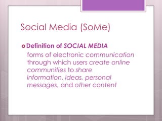 Social Media (SoMe)
Definition of SOCIAL MEDIA
forms of electronic communication
through which users create online
communities to share
information, ideas, personal
messages, and other content
 