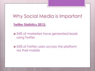 Why Social Media is Important
Twitter Statistics 2012:
 34% of marketers have generated leads
using Twitter
 55% of Twitter users access the platform
via their mobile
 