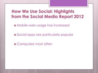 How We Use Social: Highlights
from the Social Media Report 2012
 Mobile web usage has increased
 Social apps are particularly popular
 Computers most often
 