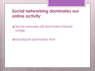 Social networking dominates our
online activity
 Social networks still dominate internet
usage
 Facebook dominates that
 