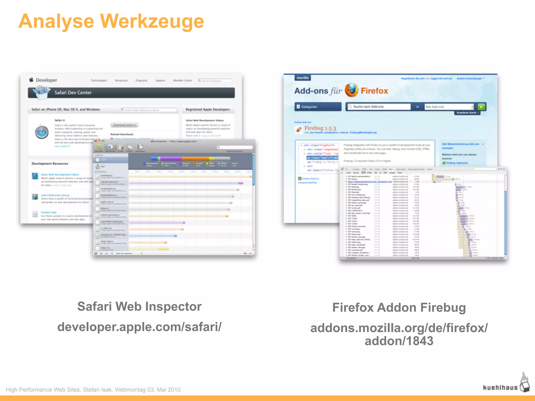 Analyse Werkzeuge




                         Safari Web Inspector                        Firefox Addon Firebug
                  developer.apple.com/safari/                     addons.mozilla.org/de/firefox/
                                                                          addon/1843


High Performance Web Sites, Stefan Isak, Webmontag 03. Mai 2010
 