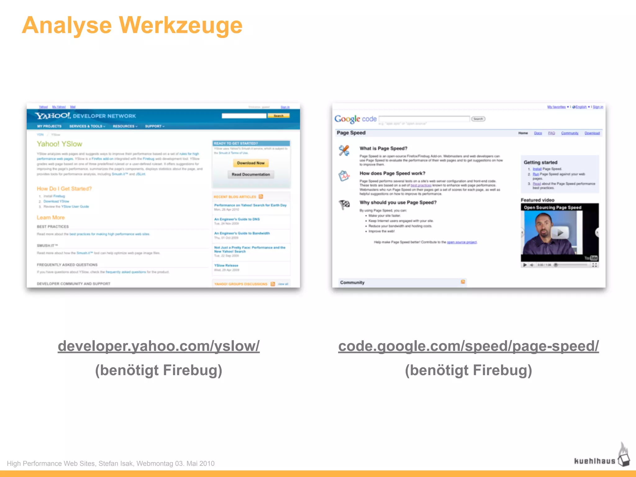 Analyse Werkzeuge




               developer.yahoo.com/yslow/                         code.google.com/speed/page-speed/
                          (benötigt Firebug)                              (benötigt Firebug)




High Performance Web Sites, Stefan Isak, Webmontag 03. Mai 2010
 